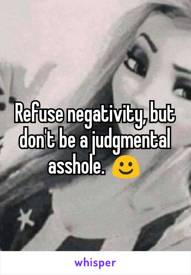 Refuse negativity, but don't be a judgmental asshole. ☺