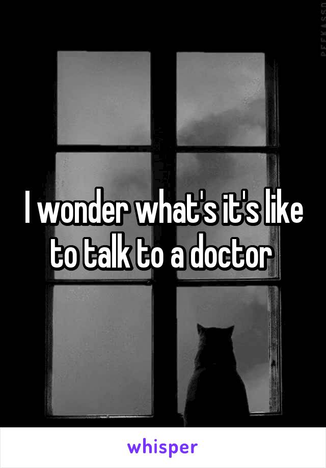 I wonder what's it's like to talk to a doctor 