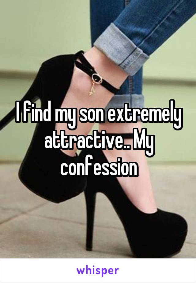 I find my son extremely attractive.. My confession