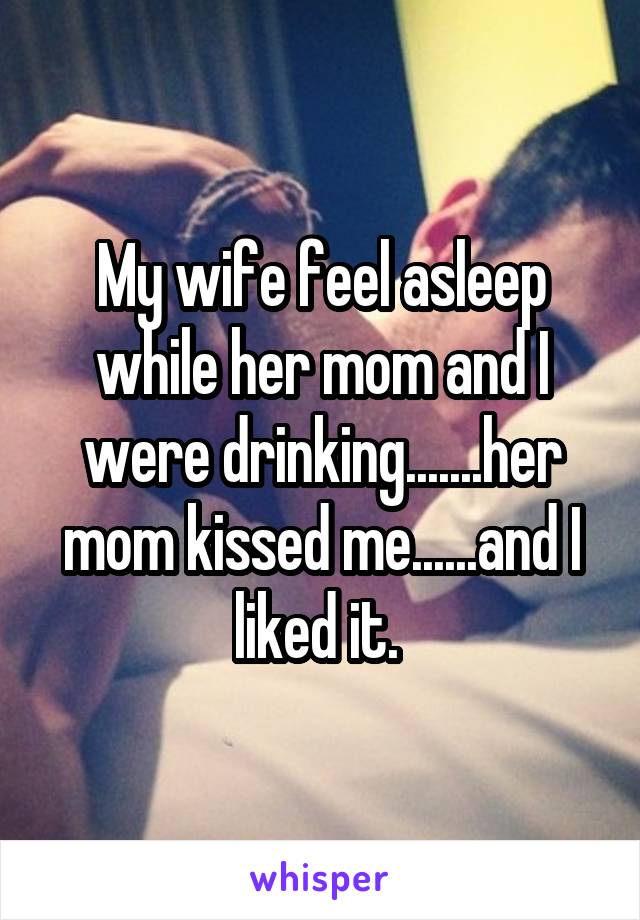 My wife feel asleep while her mom and I were drinking.......her mom kissed me......and I liked it. 