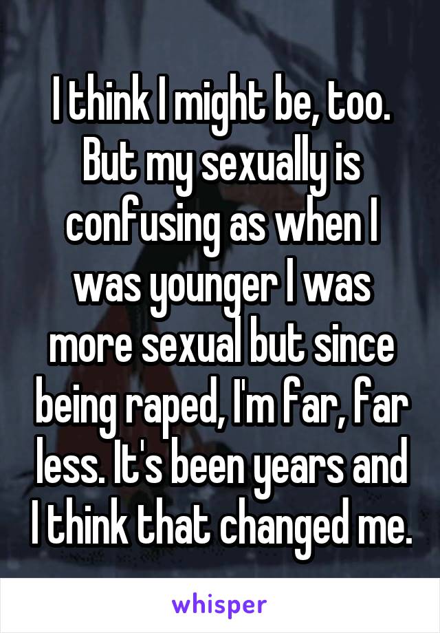 I think I might be, too. But my sexually is confusing as when I was younger I was more sexual but since being raped, I'm far, far less. It's been years and I think that changed me.