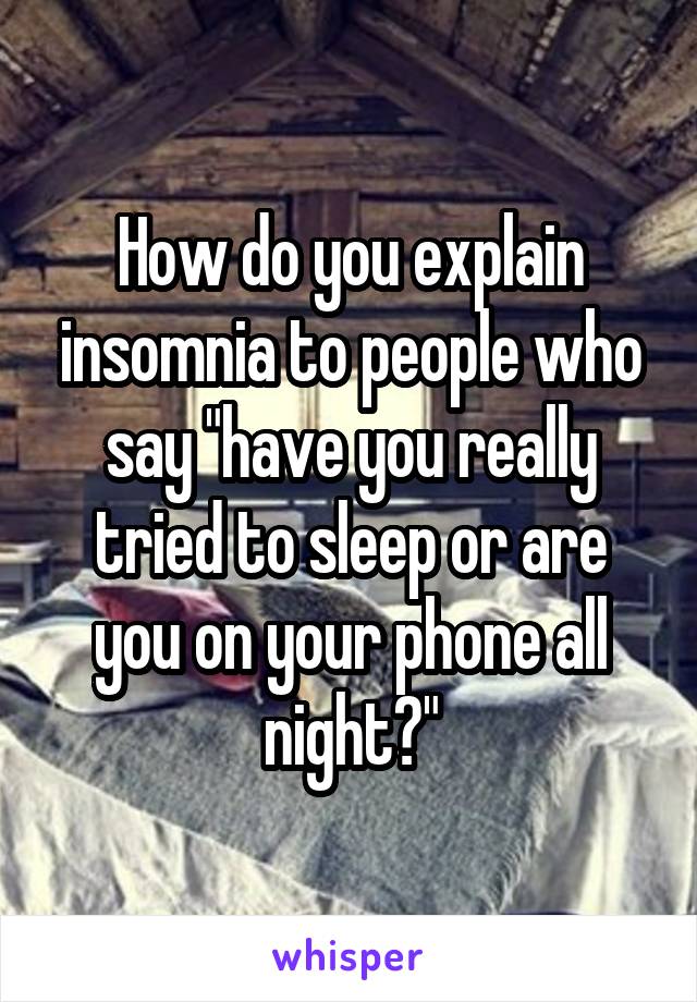 How do you explain insomnia to people who say "have you really tried to sleep or are you on your phone all night?"