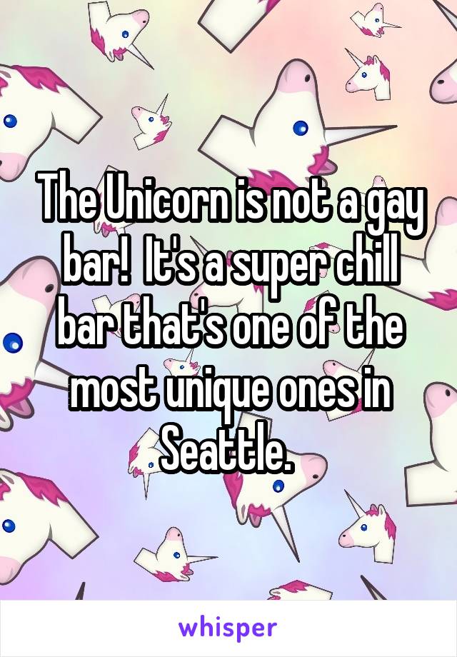 The Unicorn is not a gay bar!  It's a super chill bar that's one of the most unique ones in Seattle. 