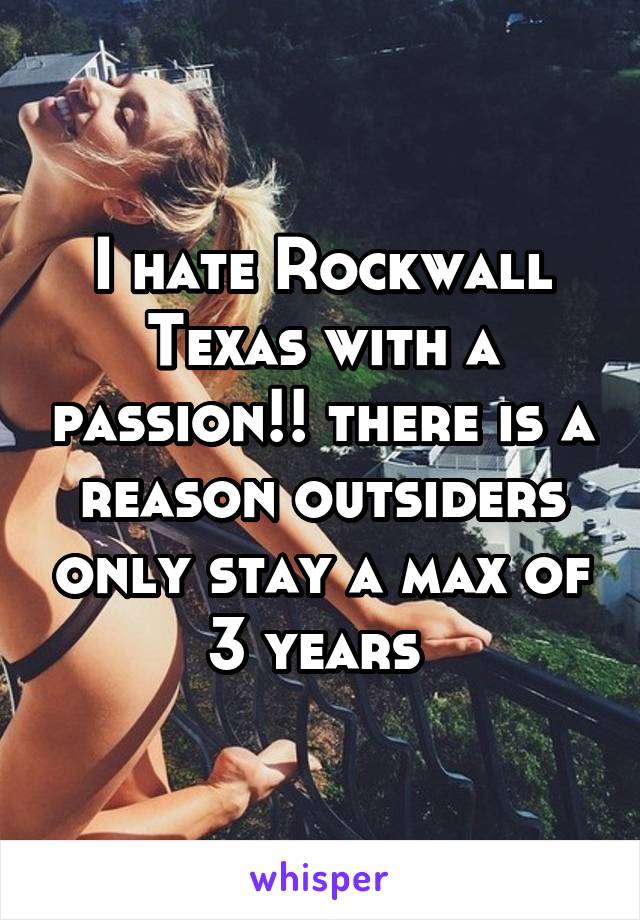 I hate Rockwall Texas with a passion!! there is a reason outsiders only stay a max of 3 years 