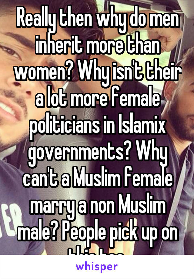 Really then why do men inherit more than women? Why isn't their a lot more female politicians in Islamix governments? Why can't a Muslim female marry a non Muslim male? People pick up on this too.