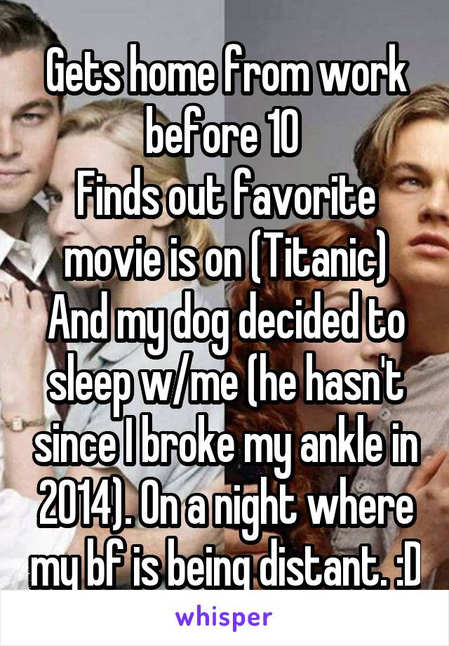 Gets home from work before 10 
Finds out favorite movie is on (Titanic)
And my dog decided to sleep w/me (he hasn't since I broke my ankle in 2014). On a night where my bf is being distant. :D