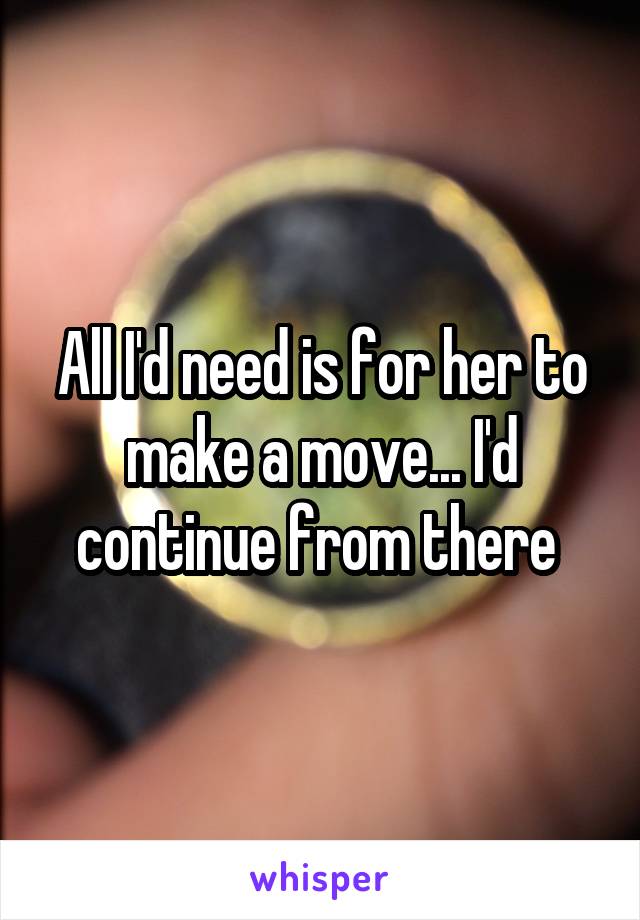 All I'd need is for her to make a move... I'd continue from there 