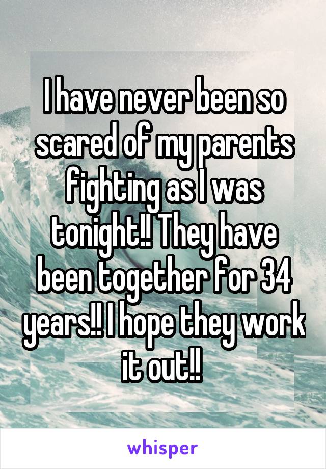 I have never been so scared of my parents fighting as I was tonight!! They have been together for 34 years!! I hope they work it out!! 