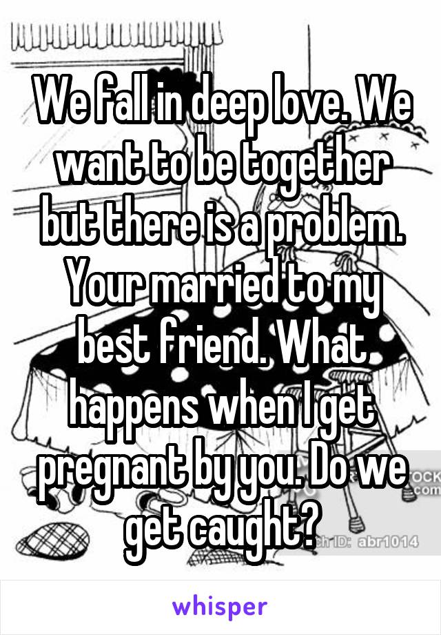 We fall in deep love. We want to be together but there is a problem. Your married to my best friend. What happens when I get pregnant by you. Do we get caught?