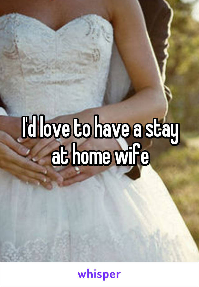 I'd love to have a stay at home wife