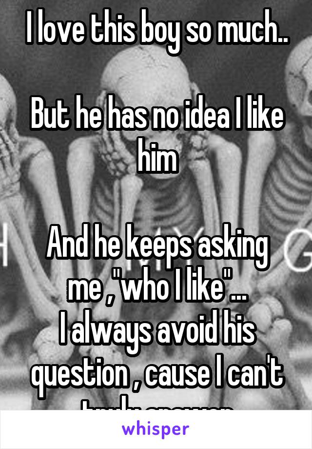 I love this boy so much..

But he has no idea I like him

And he keeps asking me ,"who I like"...
I always avoid his question , cause I can't truly answer