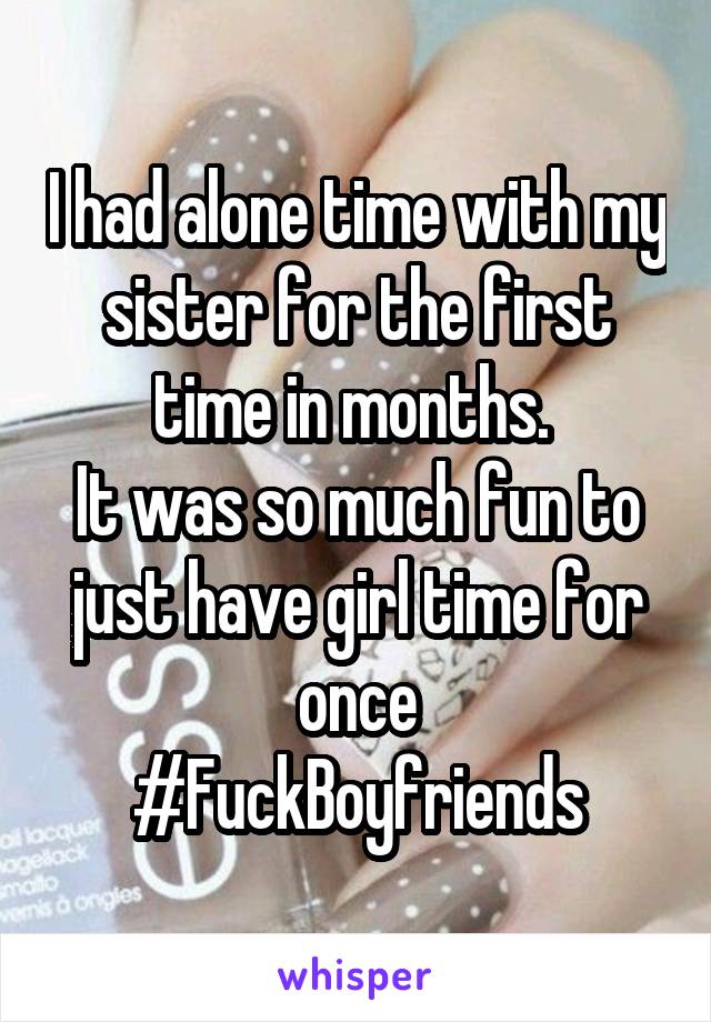 I had alone time with my sister for the first time in months. 
It was so much fun to just have girl time for once
#FuckBoyfriends