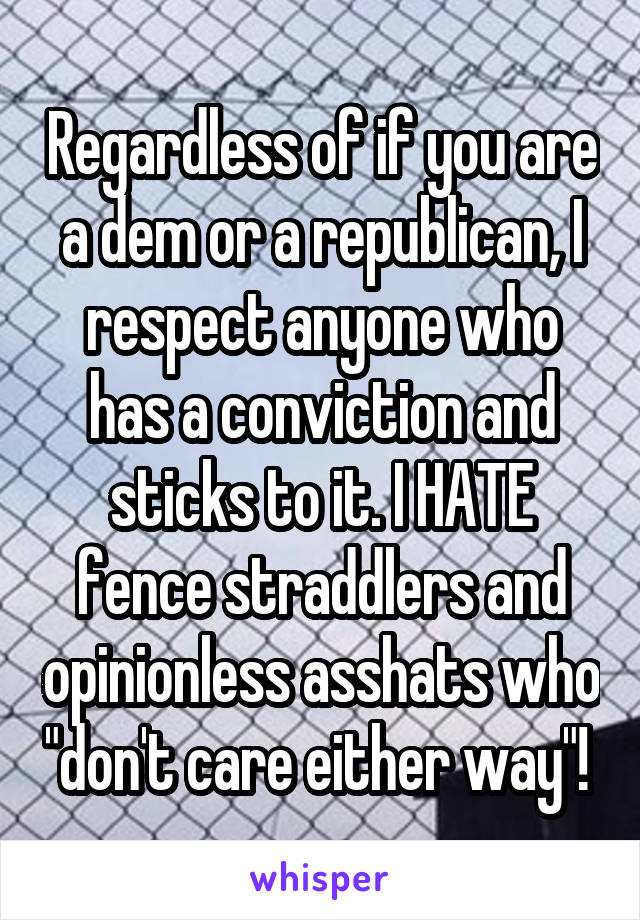 Regardless of if you are a dem or a republican, I respect anyone who has a conviction and sticks to it. I HATE fence straddlers and opinionless asshats who "don't care either way"! 