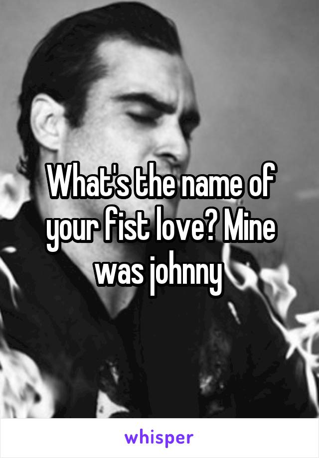 What's the name of your fist love? Mine was johnny 