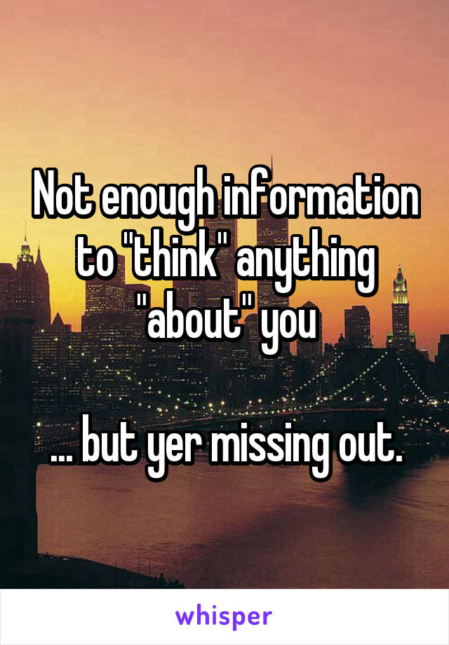 Not enough information to "think" anything "about" you

... but yer missing out.