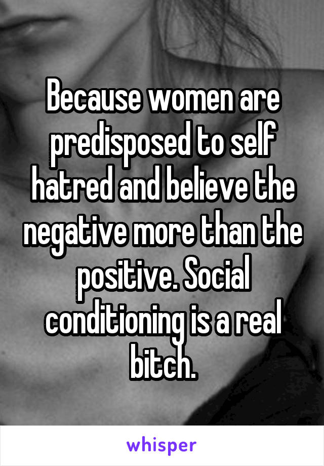 Because women are predisposed to self hatred and believe the negative more than the positive. Social conditioning is a real bitch.