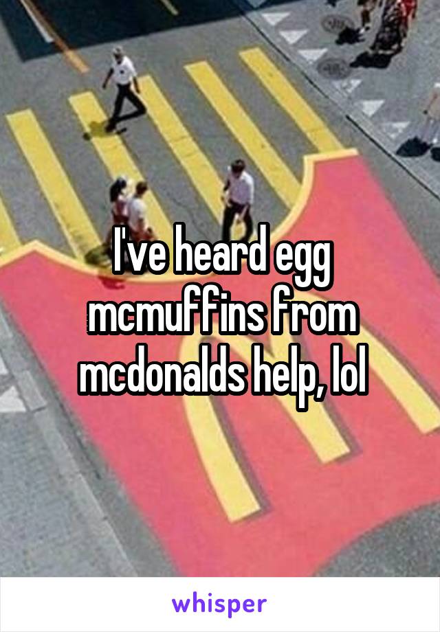 I've heard egg mcmuffins from mcdonalds help, lol