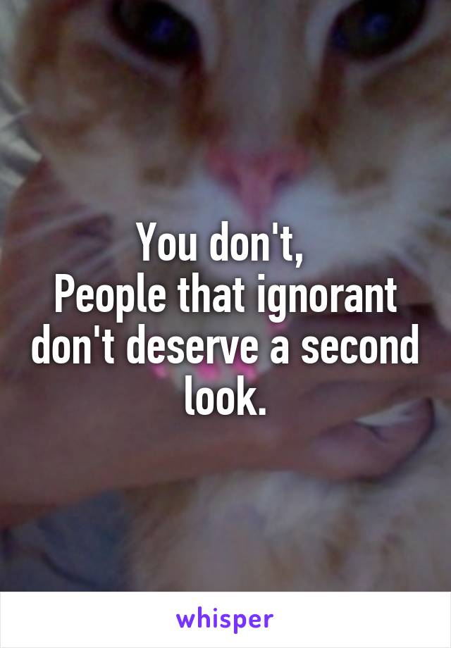 You don't, 
People that ignorant don't deserve a second look.