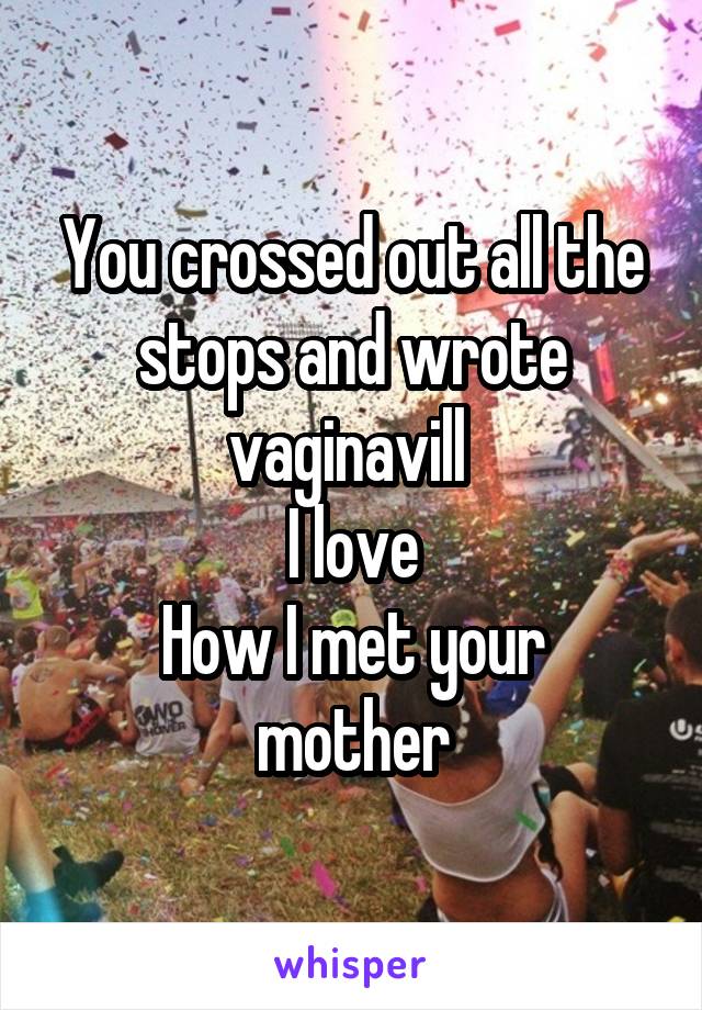 You crossed out all the stops and wrote vaginavill 
I love
How I met your mother