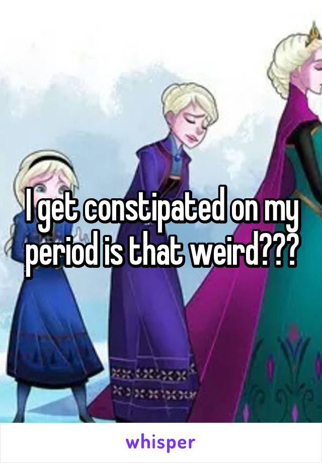 I get constipated on my period is that weird???