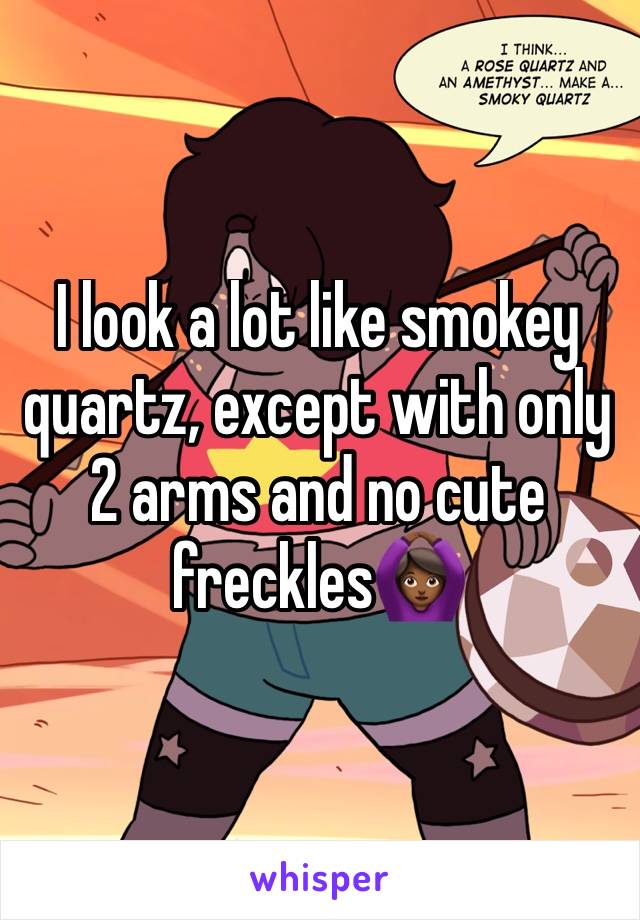 I look a lot like smokey quartz, except with only 2 arms and no cute freckles🙆🏾