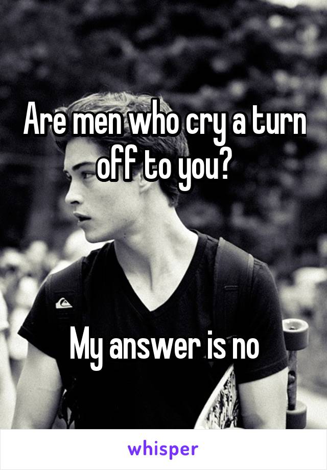 Are men who cry a turn off to you?



My answer is no