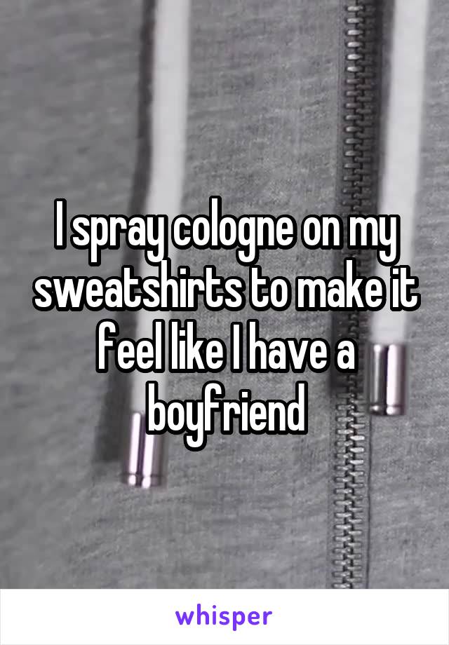 I spray cologne on my sweatshirts to make it feel like I have a boyfriend