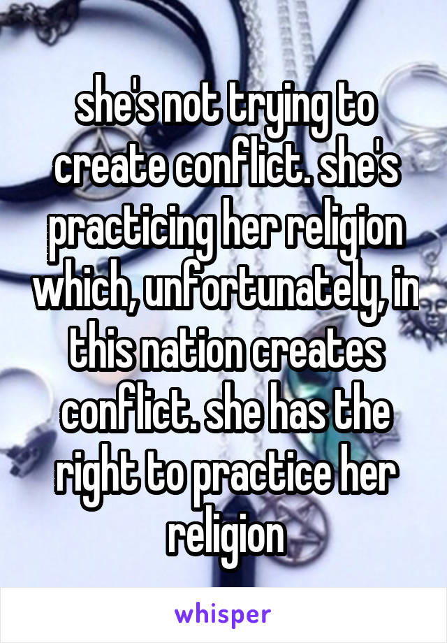 she's not trying to create conflict. she's practicing her religion which, unfortunately, in this nation creates conflict. she has the right to practice her religion