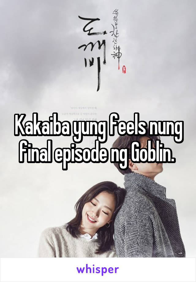 Kakaiba yung feels nung final episode ng Goblin. 