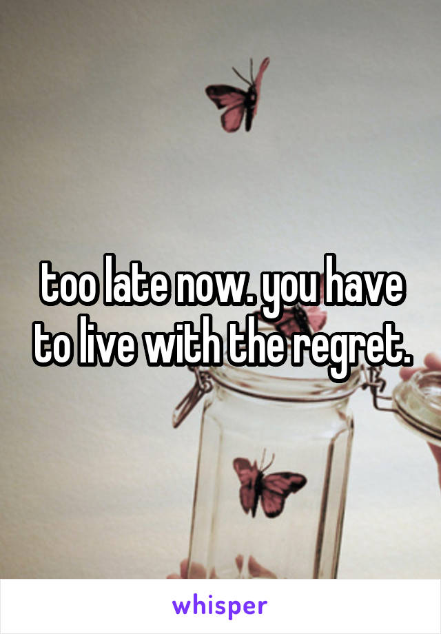 too late now. you have to live with the regret.