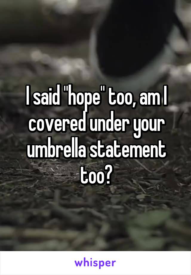 I said "hope" too, am I covered under your umbrella statement too?