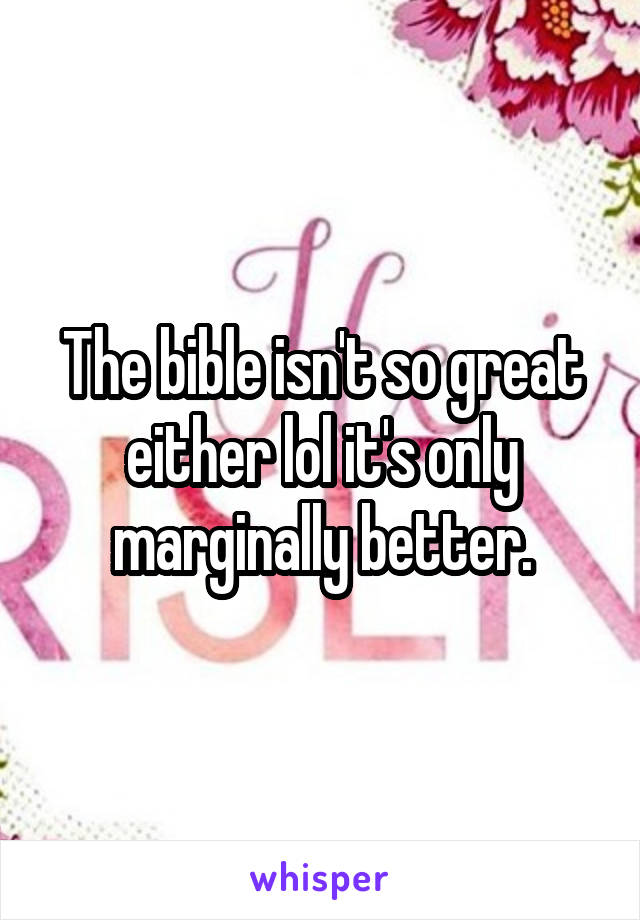 The bible isn't so great either lol it's only marginally better.