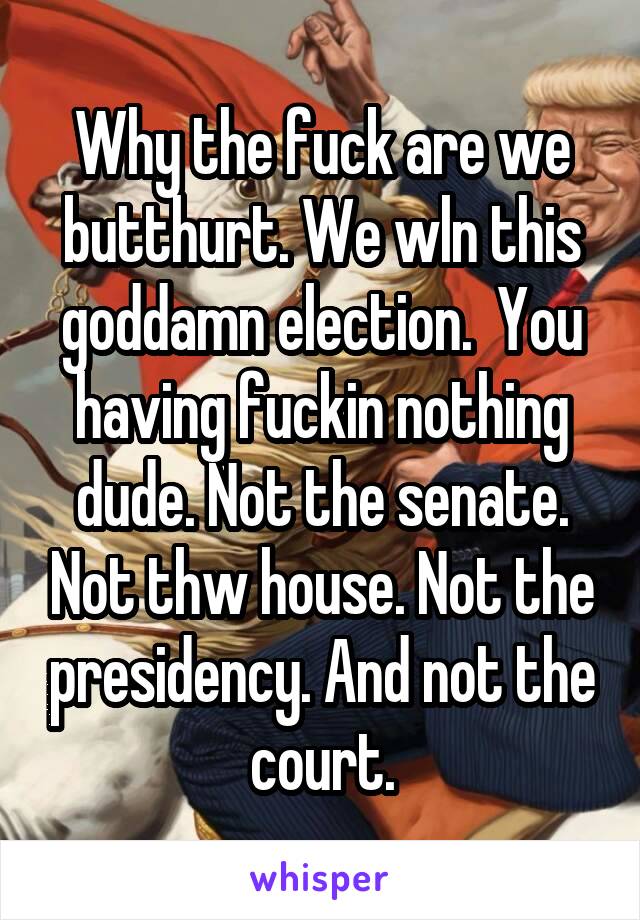 Why the fuck are we butthurt. We wln this goddamn election.  You having fuckin nothing dude. Not the senate. Not thw house. Not the presidency. And not the court.