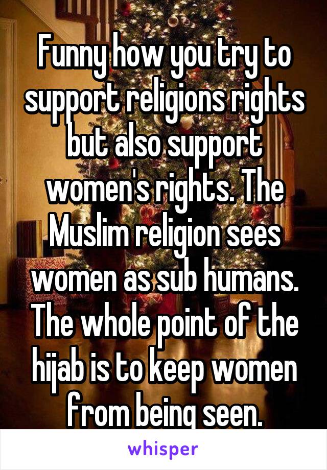 Funny how you try to support religions rights but also support women's rights. The Muslim religion sees women as sub humans. The whole point of the hijab is to keep women from being seen.