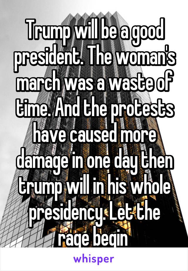 Trump will be a good president. The woman's march was a waste of time. And the protests have caused more damage in one day then trump will in his whole presidency. Let the rage begin 