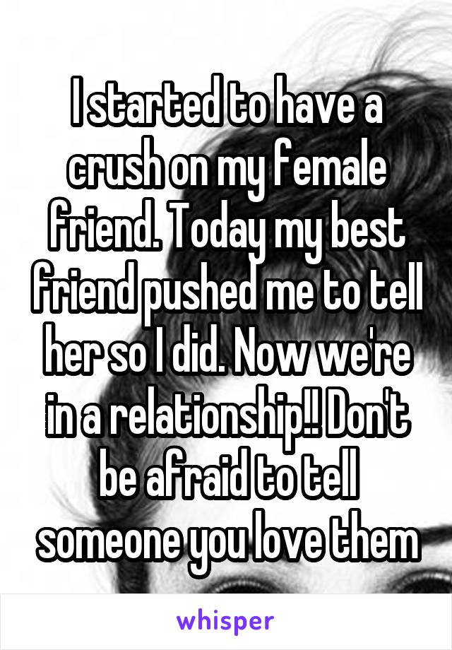 I started to have a crush on my female friend. Today my best friend pushed me to tell her so I did. Now we're in a relationship!! Don't be afraid to tell someone you love them