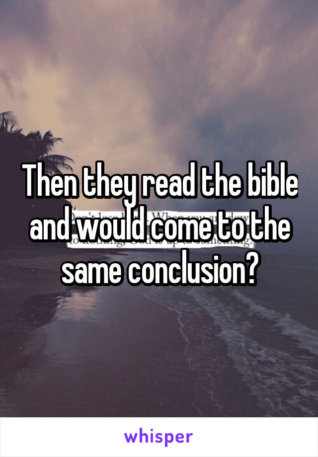 Then they read the bible and would come to the same conclusion?