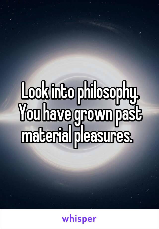 Look into philosophy. You have grown past material pleasures.  