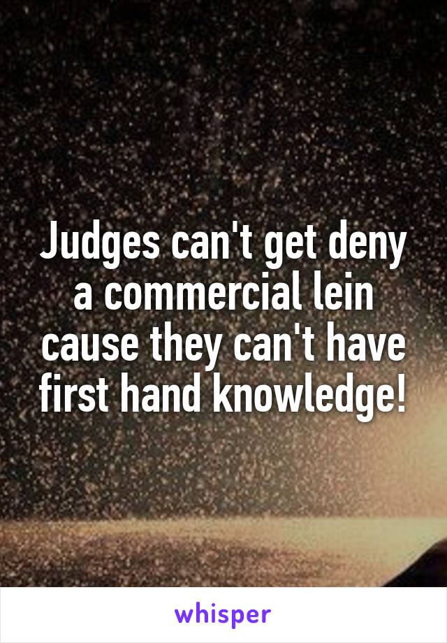 Judges can't get deny a commercial lein cause they can't have first hand knowledge!