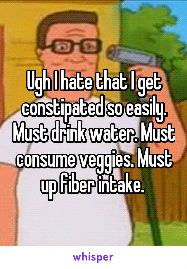 Ugh I hate that I get constipated so easily. Must drink water. Must consume veggies. Must up fiber intake. 