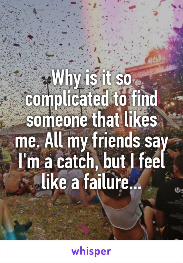 Why is it so complicated to find someone that likes me. All my friends say I'm a catch, but I feel like a failure...