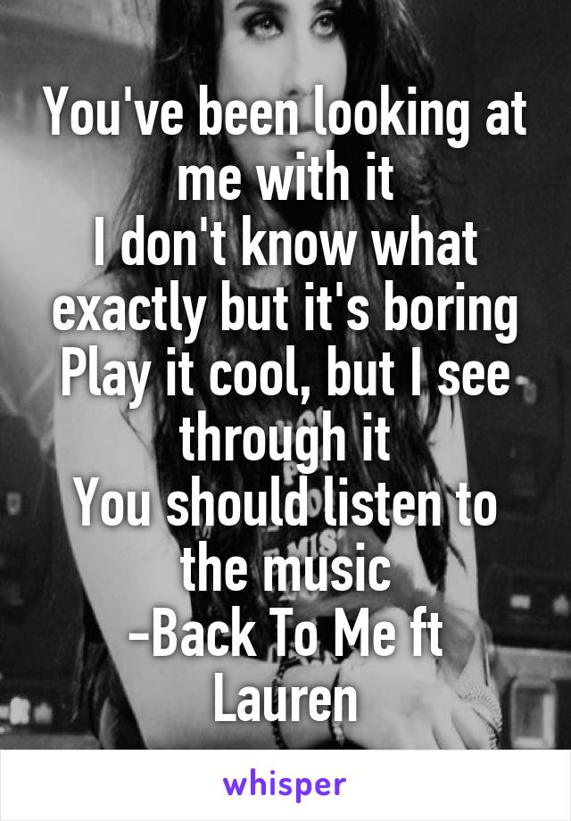 You've been looking at me with it
I don't know what exactly but it's boring
Play it cool, but I see through it
You should listen to the music
-Back To Me ft Lauren