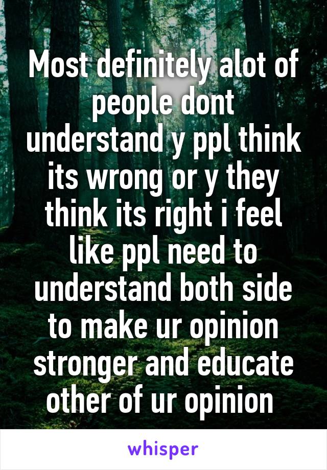 Most definitely alot of people dont understand y ppl think its wrong or y they think its right i feel like ppl need to understand both side to make ur opinion stronger and educate other of ur opinion 