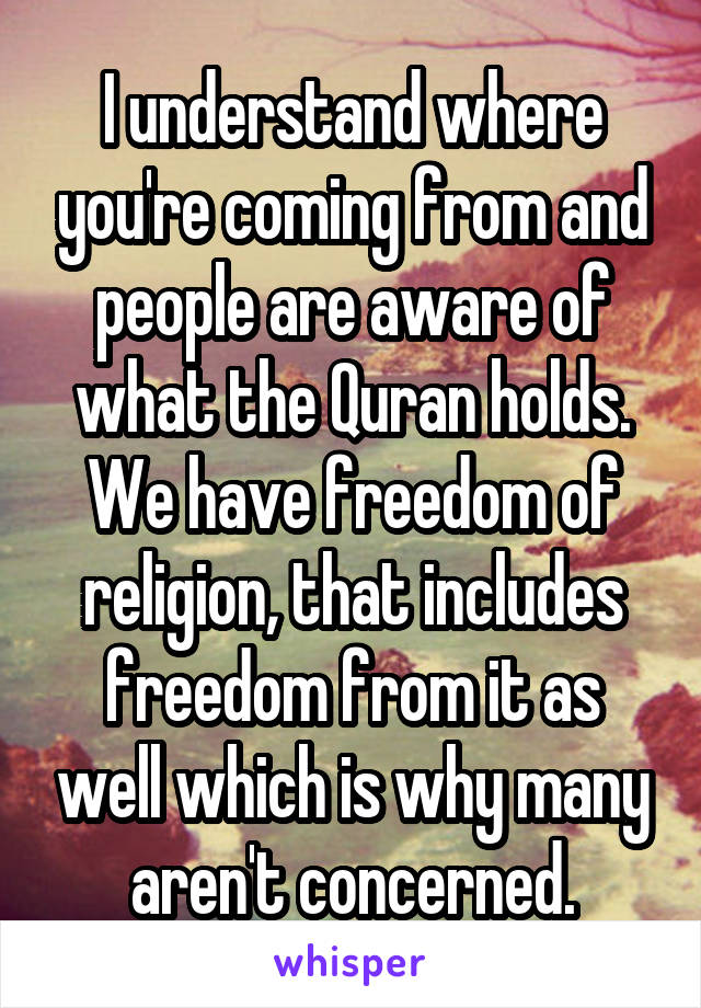 I understand where you're coming from and people are aware of what the Quran holds. We have freedom of religion, that includes freedom from it as well which is why many aren't concerned.