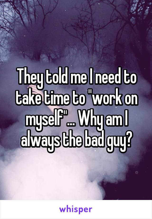 They told me I need to take time to "work on myself"... Why am I always the bad guy?