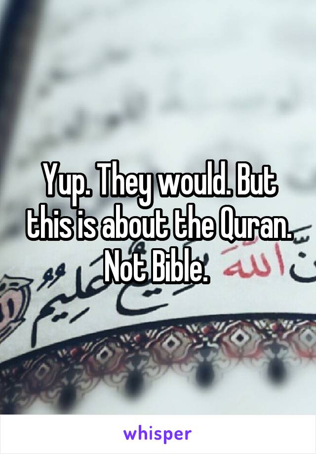 Yup. They would. But this is about the Quran. Not Bible. 