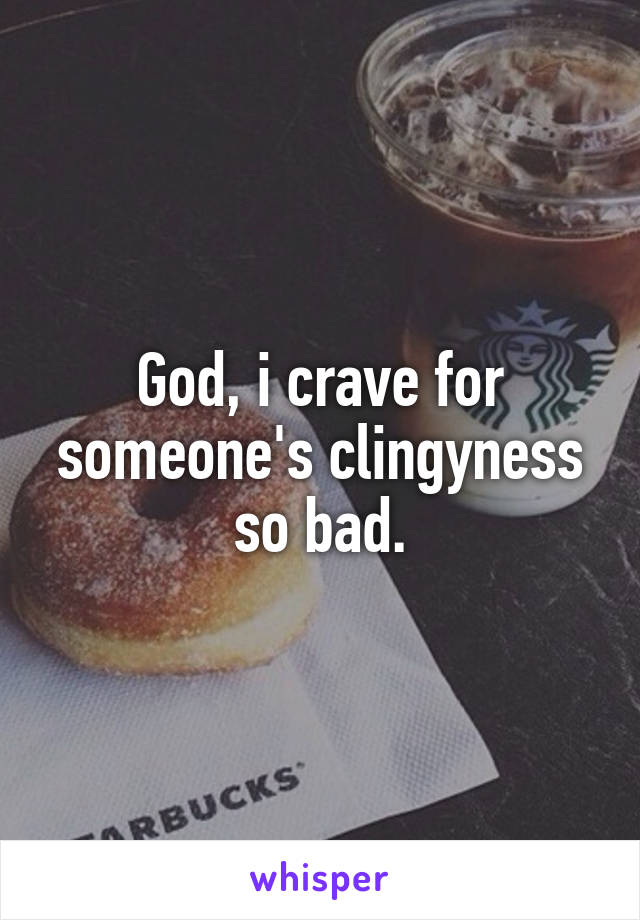 God, i crave for someone's clingyness so bad.