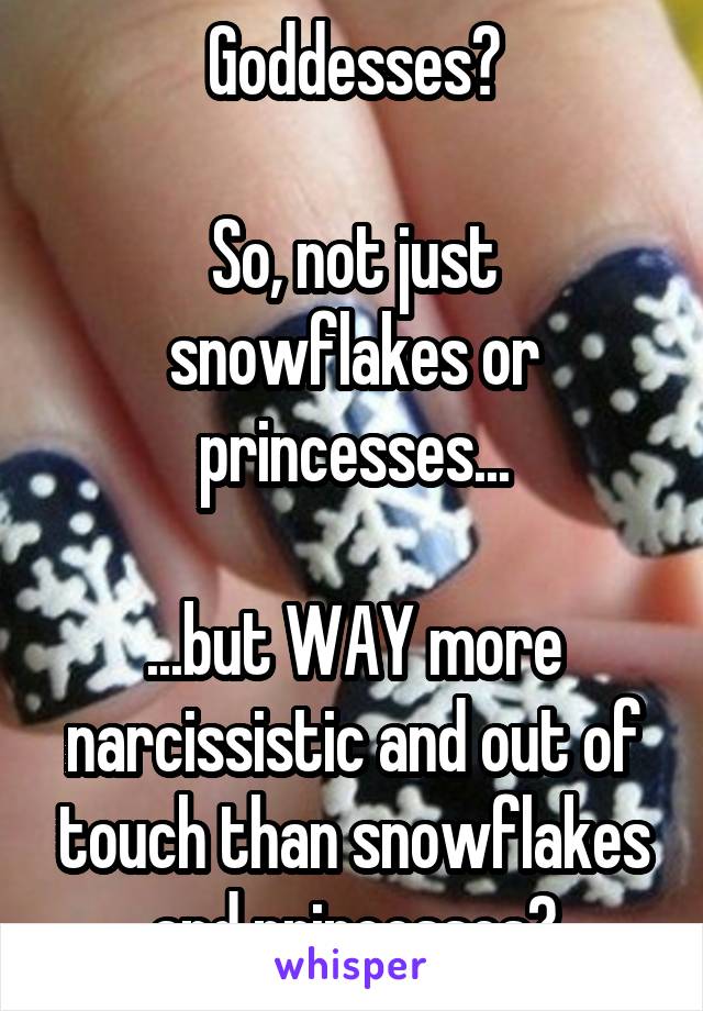 Goddesses?

So, not just snowflakes or princesses...

...but WAY more narcissistic and out of touch than snowflakes and princesses?