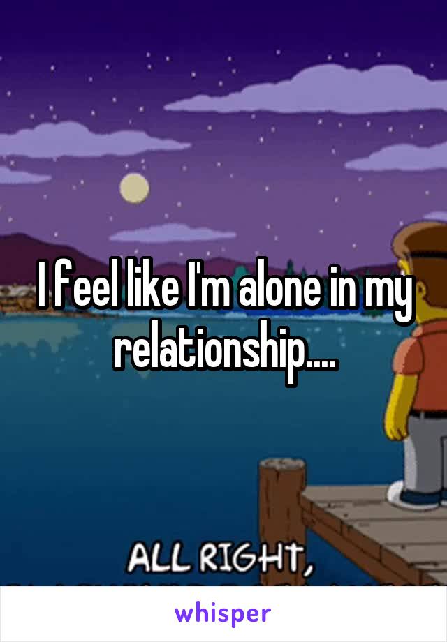 I feel like I'm alone in my relationship....