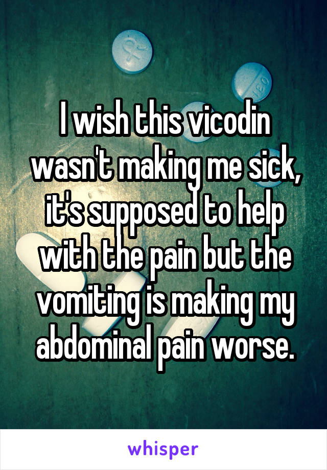 I wish this vicodin wasn't making me sick, it's supposed to help with the pain but the vomiting is making my abdominal pain worse.